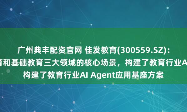 广州典丰配资官网 佳发教育(300559.SZ)：已针对考试、高职教育和基础教育三大领域的核心场景，构建了教育行业AI Agent应用基座方案