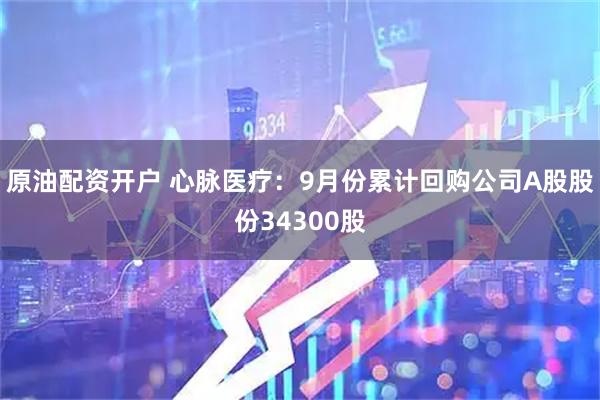 原油配资开户 心脉医疗：9月份累计回购公司A股股份34300股