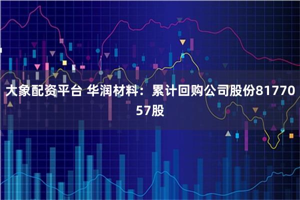 大象配资平台 华润材料：累计回购公司股份8177057股