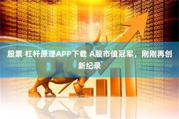 股票 杠杆原理APP下载 A股市值冠军，刚刚再创新纪录
