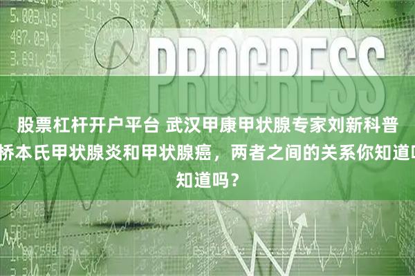股票杠杆开户平台 武汉甲康甲状腺专家刘新科普：桥本氏甲状腺炎和甲状腺癌，两者之间的关系你知道吗？