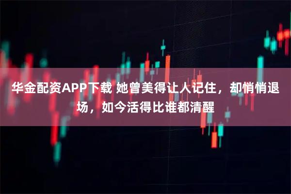 华金配资APP下载 她曾美得让人记住，却悄悄退场，如今活得比谁都清醒