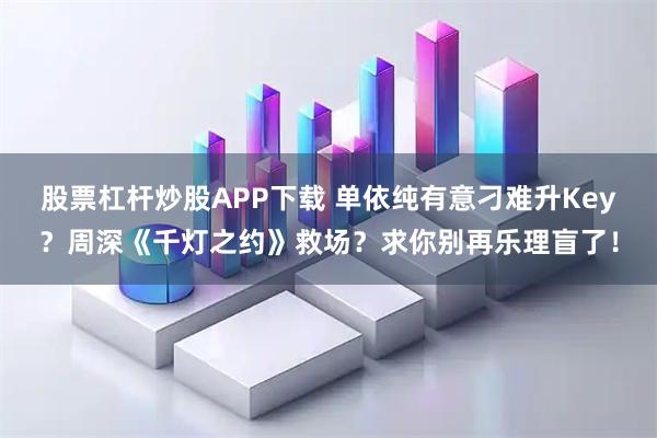 股票杠杆炒股APP下载 单依纯有意刁难升Key？周深《千灯之约》救场？求你别再乐理盲了！