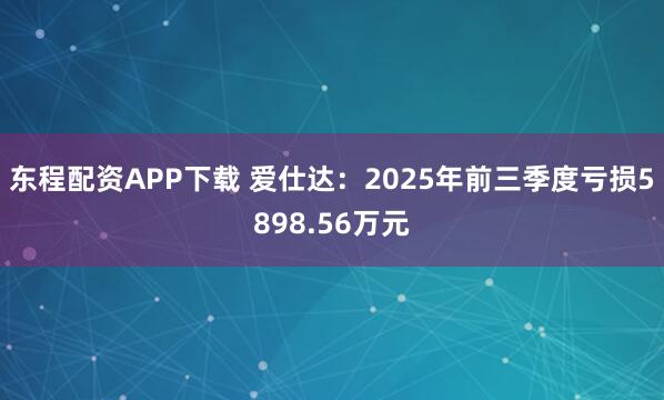 东程配资APP下载 爱仕达：2025年前三季度亏损5898.56万元