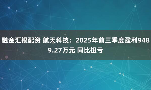 融金汇银配资 航天科技：2025年前三季度盈利9489.27万元 同比扭亏