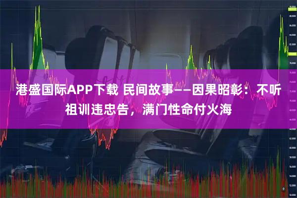 港盛国际APP下载 民间故事——因果昭彰：不听祖训违忠告，满门性命付火海