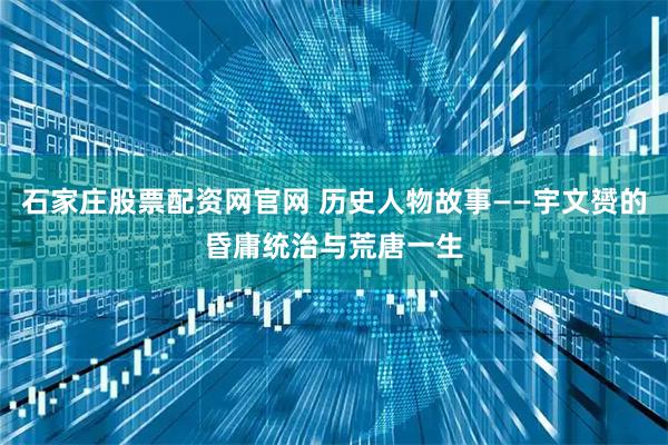 石家庄股票配资网官网 历史人物故事——宇文赟的昏庸统治与荒唐一生