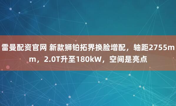 雷曼配资官网 新款狮铂拓界换脸增配，轴距2755mm，2.0T升至180kW，空间是亮点