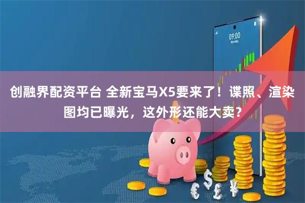 创融界配资平台 全新宝马X5要来了！谍照、渲染图均已曝光，这外形还能大卖？