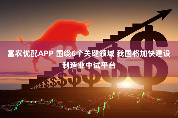 富农优配APP 围绕6个关键领域 我国将加快建设制造业中试平台