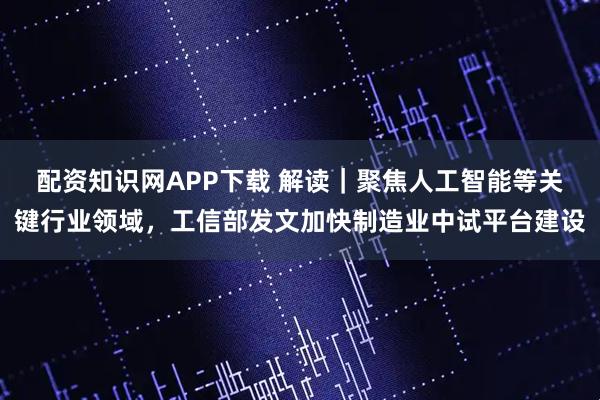 配资知识网APP下载 解读｜聚焦人工智能等关键行业领域，工信部发文加快制造业中试平台建设