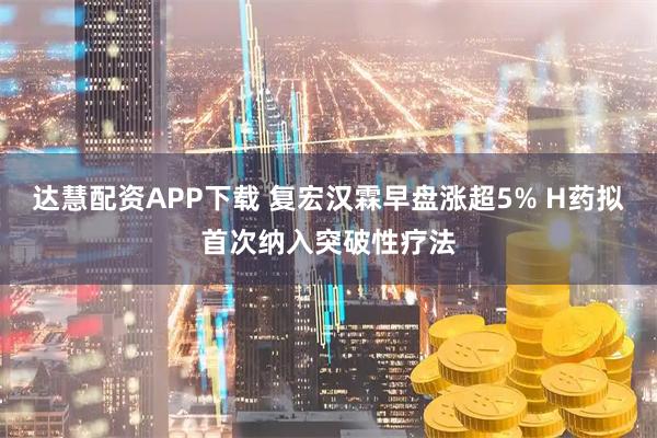 达慧配资APP下载 复宏汉霖早盘涨超5% H药拟首次纳入突破性疗法