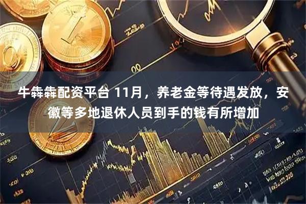 牛犇犇配资平台 11月，养老金等待遇发放，安徽等多地退休人员到手的钱有所增加