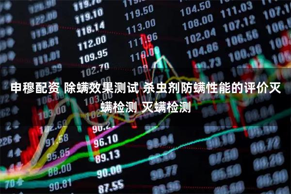 申穆配资 除螨效果测试 杀虫剂防螨性能的评价灭螨检测 灭螨检测