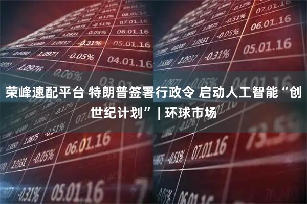 荣峰速配平台 特朗普签署行政令 启动人工智能“创世纪计划” | 环球市场