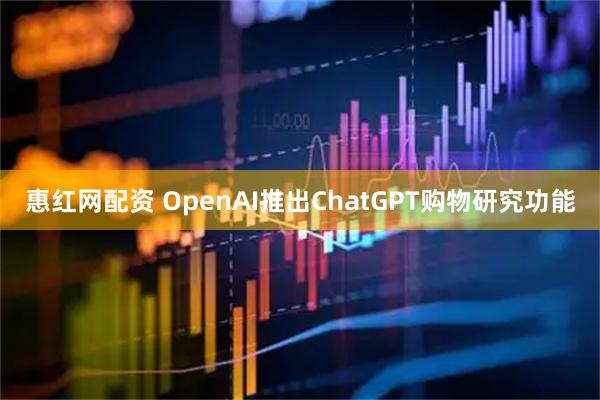 惠红网配资 OpenAI推出ChatGPT购物研究功能