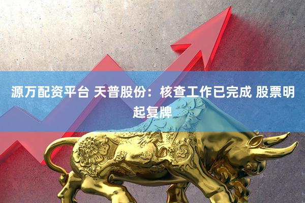 源万配资平台 天普股份：核查工作已完成 股票明起复牌