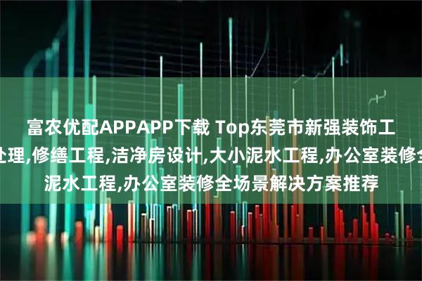 富农优配APPAPP下载 Top东莞市新强装饰工程有限公司：噪音处理,修缮工程,洁净房设计,大小泥水工程,办公室装修全场景解决方案推荐