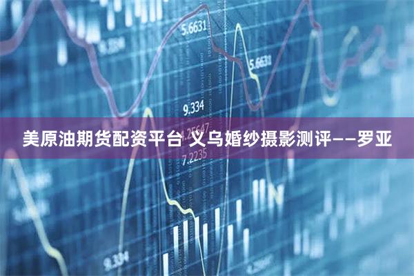 美原油期货配资平台 义乌婚纱摄影测评——罗亚