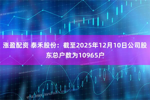 涨盈配资 泰禾股份：截至2025年12月10日公司股东总户数为10965户