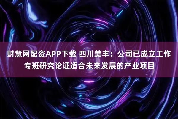 财慧网配资APP下载 四川美丰：公司已成立工作专班研究论证适合未来发展的产业项目