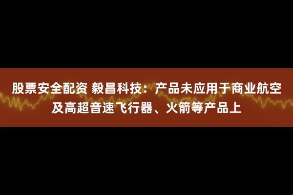 股票安全配资 毅昌科技：产品未应用于商业航空及高超音速飞行器、火箭等产品上