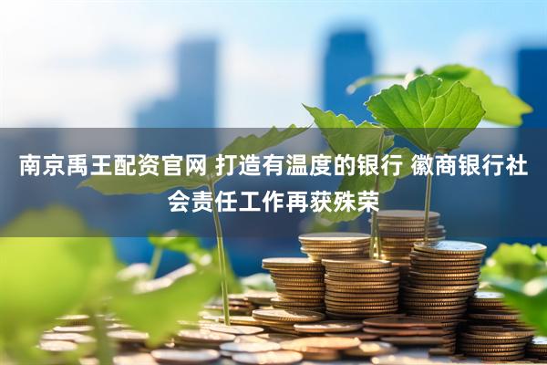 南京禹王配资官网 打造有温度的银行 徽商银行社会责任工作再获殊荣