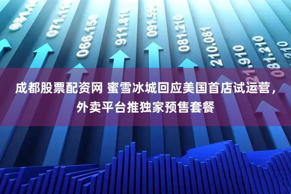 成都股票配资网 蜜雪冰城回应美国首店试运营，外卖平台推独家预售套餐