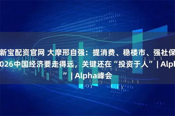 新宝配资官网 大摩邢自强：提消费、稳楼市、强社保……2026中国经济要走得远，关键还在“投资于人” | Alpha峰会