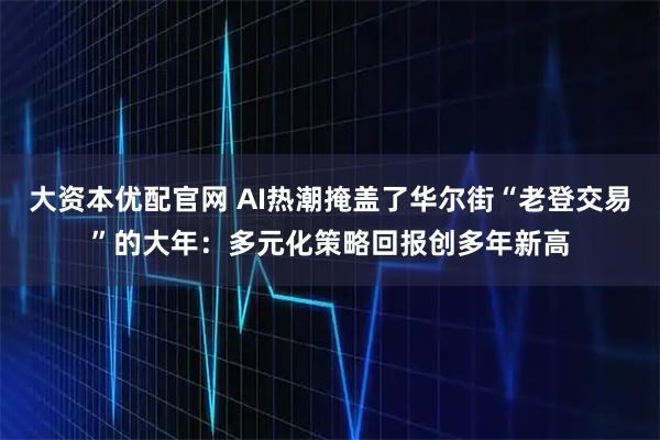 大资本优配官网 AI热潮掩盖了华尔街“老登交易”的大年：多元化策略回报创多年新高