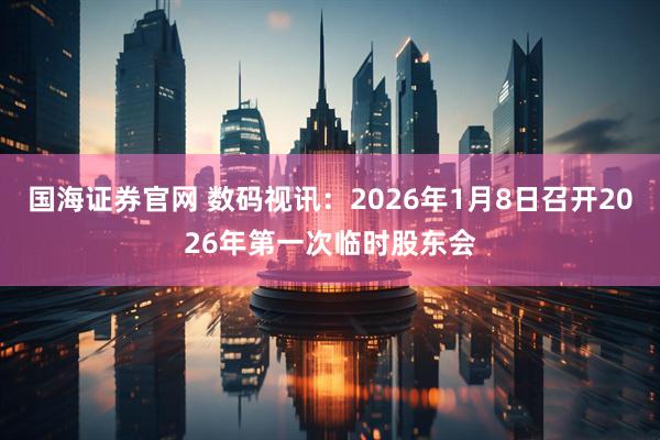 国海证券官网 数码视讯：2026年1月8日召开2026年第一次临时股东会