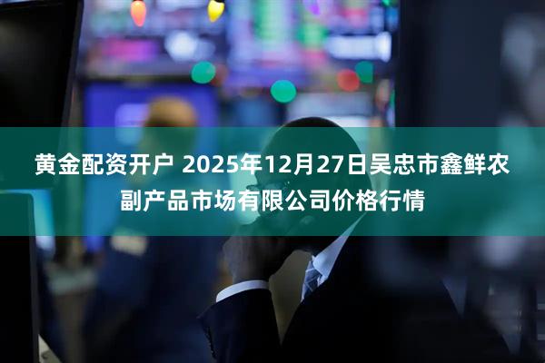 黄金配资开户 2025年12月27日吴忠市鑫鲜农副产品市场有限公司价格行情