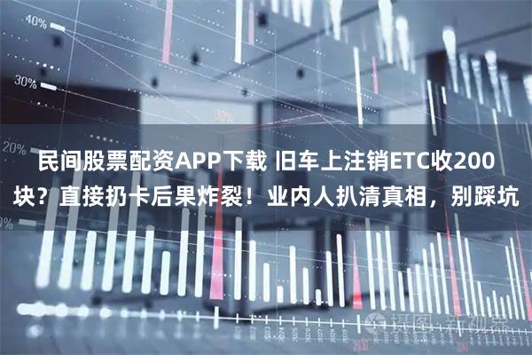 民间股票配资APP下载 旧车上注销ETC收200块？直接扔卡后果炸裂！业内人扒清真相，别踩坑