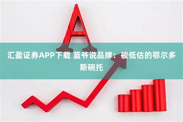 汇盈证券APP下载 蓝爷说品牌:被低估的鄂尔多斯碗托