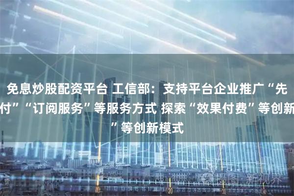 免息炒股配资平台 工信部：支持平台企业推广“先用后付”“订阅服务”等服务方式 探索“效果付费”等创新模式