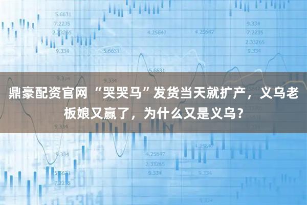 鼎豪配资官网 “哭哭马”发货当天就扩产，义乌老板娘又赢了，为什么又是义乌？