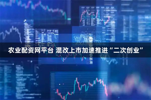 农业配资网平台 混改上市加速推进“二次创业”