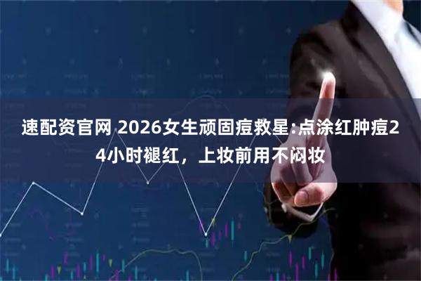 速配资官网 2026女生顽固痘救星:点涂红肿痘24小时褪红，上妆前用不闷妆