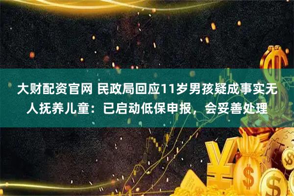 大财配资官网 民政局回应11岁男孩疑成事实无人抚养儿童：已启动低保申报，会妥善处理