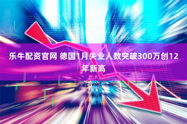 乐牛配资官网 德国1月失业人数突破300万创12年新高