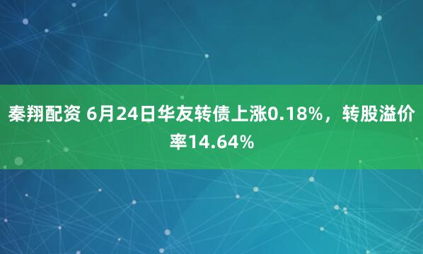 秦翔配资 6月24日华友转债上涨0.18%，转股溢价率14.64%