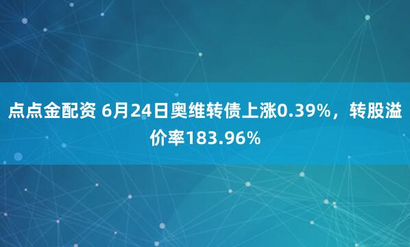 点点金配资 6月24日奥维转债上涨0.39%，转股溢价率183.96%
