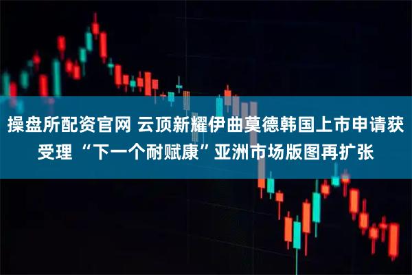 操盘所配资官网 云顶新耀伊曲莫德韩国上市申请获受理 “下一个耐赋康”亚洲市场版图再扩张