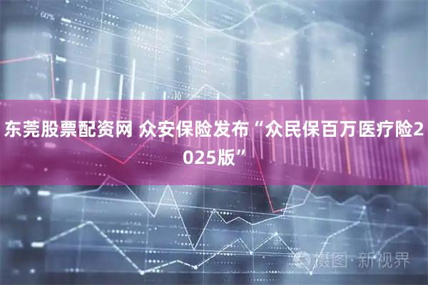 东莞股票配资网 众安保险发布“众民保百万医疗险2025版”
