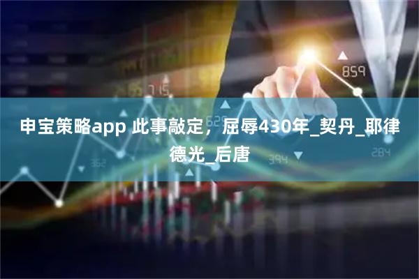 申宝策略app 此事敲定，屈辱430年_契丹_耶律德光_后唐