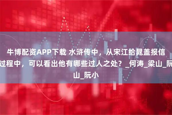 牛博配资APP下载 水浒传中，从宋江给晁盖报信的过程中，可以看出他有哪些过人之处？_何涛_梁山_阮小