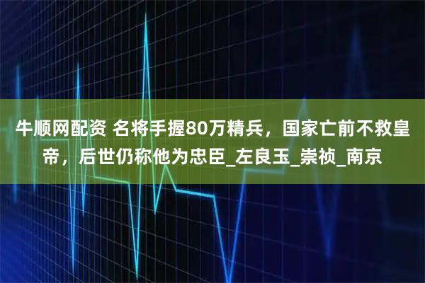 牛顺网配资 名将手握80万精兵，国家亡前不救皇帝，后世仍称他为忠臣_左良玉_崇祯_南京