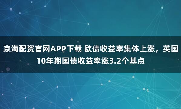 京海配资官网APP下载 欧债收益率集体上涨，英国10年期国债收益率涨3.2个基点