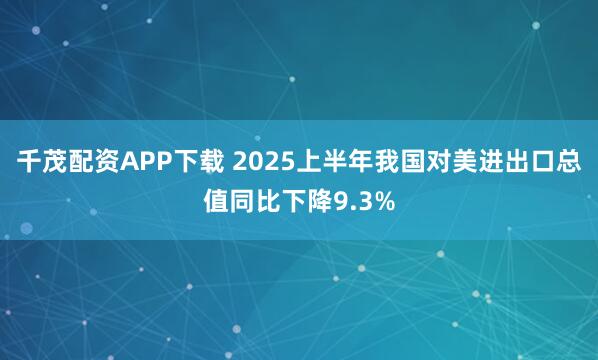 千茂配资APP下载 2025上半年我国对美进出口总值同比下降9.3%