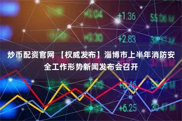 炒币配资官网 【权威发布】淄博市上半年消防安全工作形势新闻发布会召开